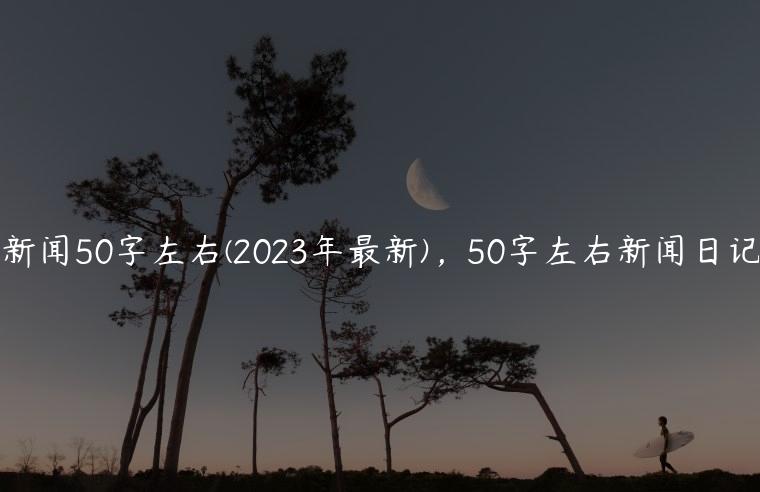 新闻50字左右(2023年最新)，50字左右新闻日记